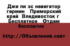 Джи пи эс навигатор гармин - Приморский край, Владивосток г. Бесплатное » Отдам бесплатно   